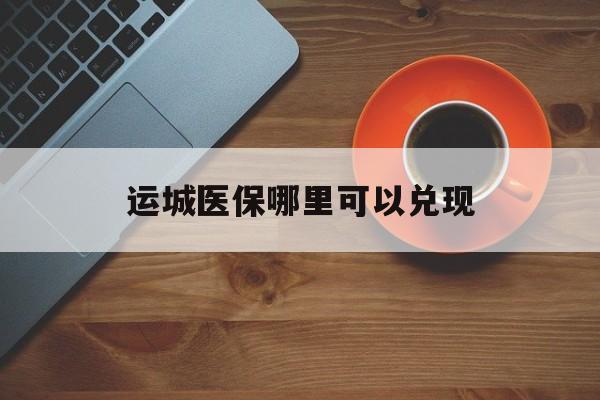 玉环最新运城医保哪里可以兑现方法分析(最方便真实的玉环运城医保局在哪里方法)