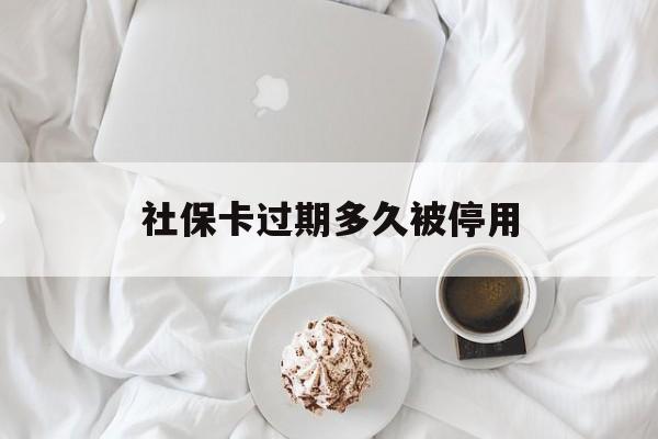 玉环最新社保卡过期多久被停用方法分析(最方便真实的玉环社保卡过期后还能用吗方法)