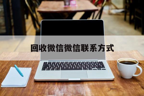 玉环最新回收微信微信联系方式方法分析(最方便真实的玉环回收微信的可靠平台有哪些方法)
