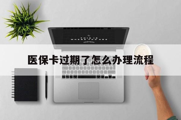 玉环最新医保卡过期了怎么办理流程方法分析(最方便真实的玉环医保卡过期了怎么办理流程图方法)