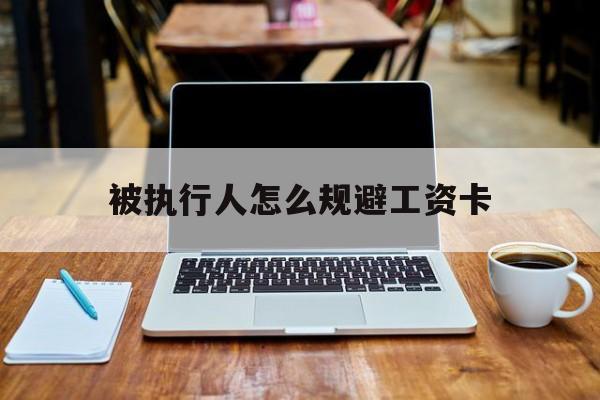 玉环最新被执行人怎么规避工资卡方法分析(最方便真实的玉环被执行人工资卡咋办?方法)