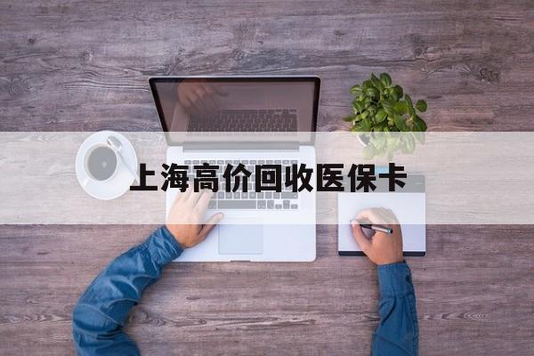 玉环最新上海高价回收医保卡方法分析(最方便真实的玉环上海高价回收医保卡电话方法)