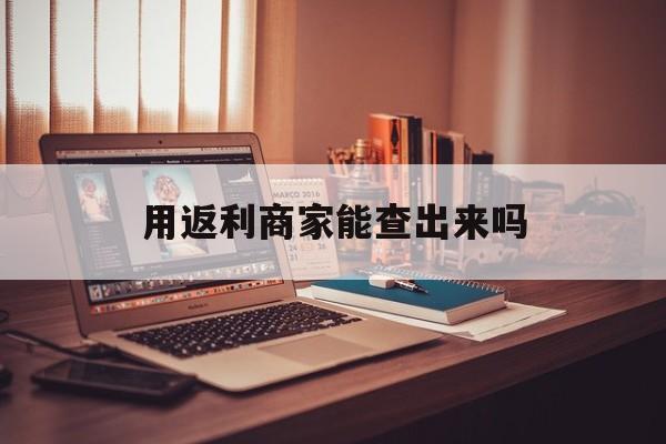 玉环最新用返利商家能查出来吗方法分析(最方便真实的玉环使用返利软件卖家会不会发现方法)