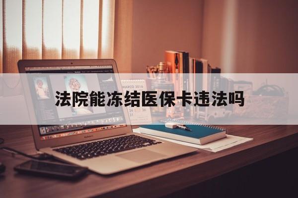 玉环最新法院能冻结医保卡违法吗方法分析(最方便真实的玉环法院能否冻结医保卡方法)