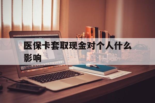 玉环最新医保卡套取现金对个人什么影响方法分析(最方便真实的玉环医保卡套取现金手续费方法)