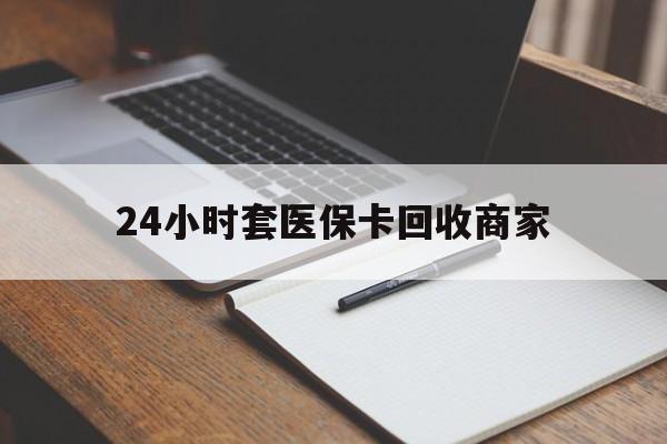 玉环最新24小时套医保卡回收商家方法分析(最方便真实的玉环24小时套医保卡回收商家有提成吗方法)